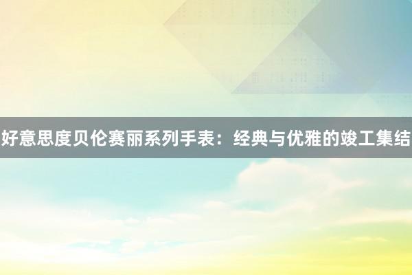 好意思度贝伦赛丽系列手表：经典与优雅的竣工集结