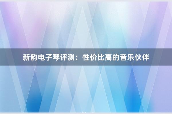 新韵电子琴评测：性价比高的音乐伙伴