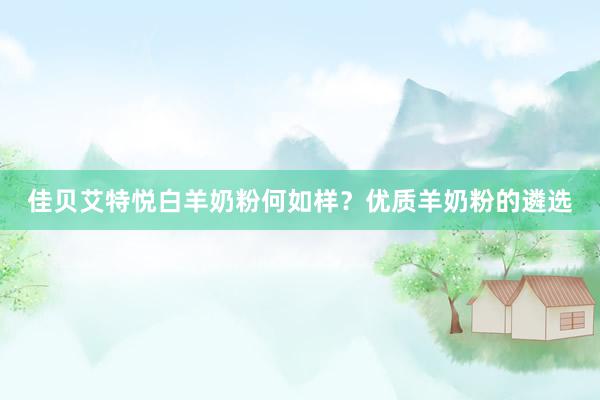 佳贝艾特悦白羊奶粉何如样？优质羊奶粉的遴选