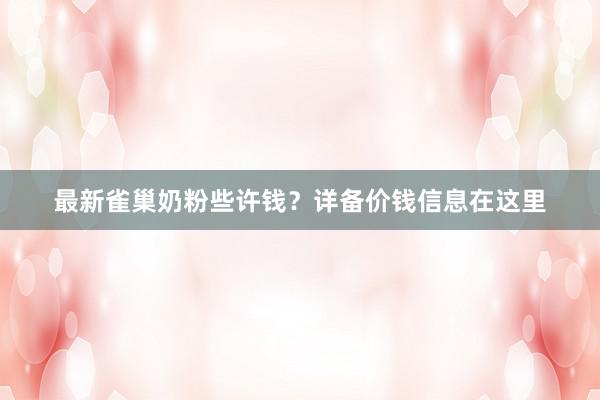 最新雀巢奶粉些许钱？详备价钱信息在这里