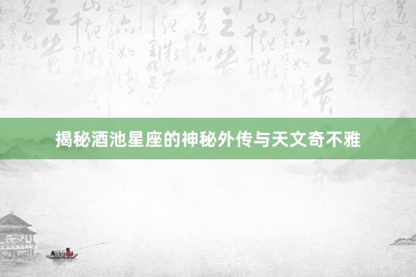 揭秘酒池星座的神秘外传与天文奇不雅