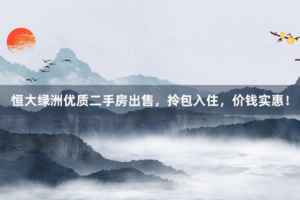 恒大绿洲优质二手房出售，拎包入住，价钱实惠！