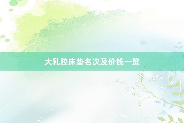 大乳胶床垫名次及价钱一览